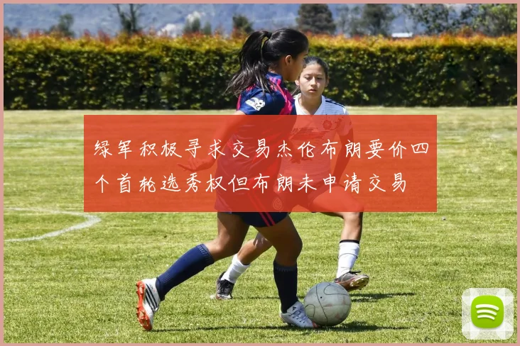 绿军积极寻求交易杰伦布朗要价四个首轮选秀权但布朗未申请交易