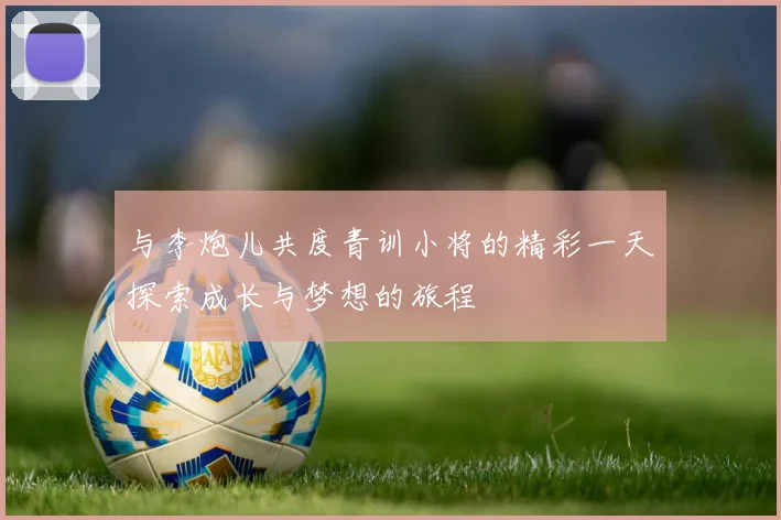与李炮儿共度青训小将的精彩一天探索成长与梦想的旅程