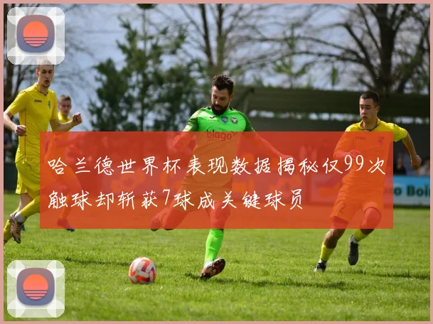 哈兰德世界杯表现数据揭秘仅99次触球却斩获7球成关键球员
