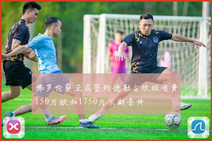佛罗伦萨正式签约德勒古欣租借费150万欧加1750万买断条件