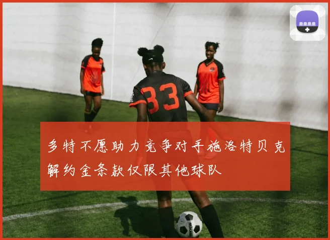 多特不愿助力竞争对手施洛特贝克解约金条款仅限其他球队
