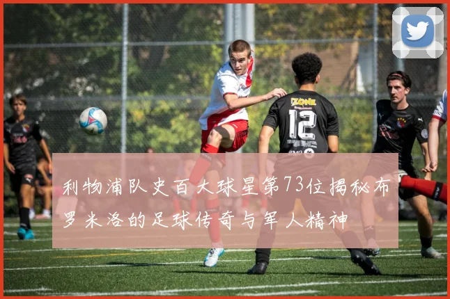 利物浦队史百大球星第73位揭秘布罗米洛的足球传奇与军人精神