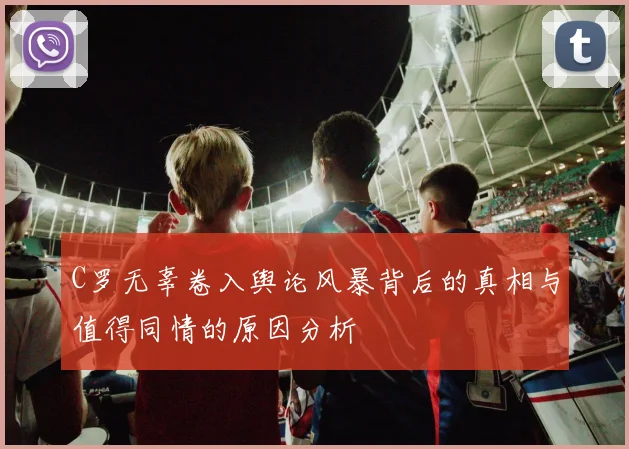 C罗无辜卷入舆论风暴背后的真相与值得同情的原因分析