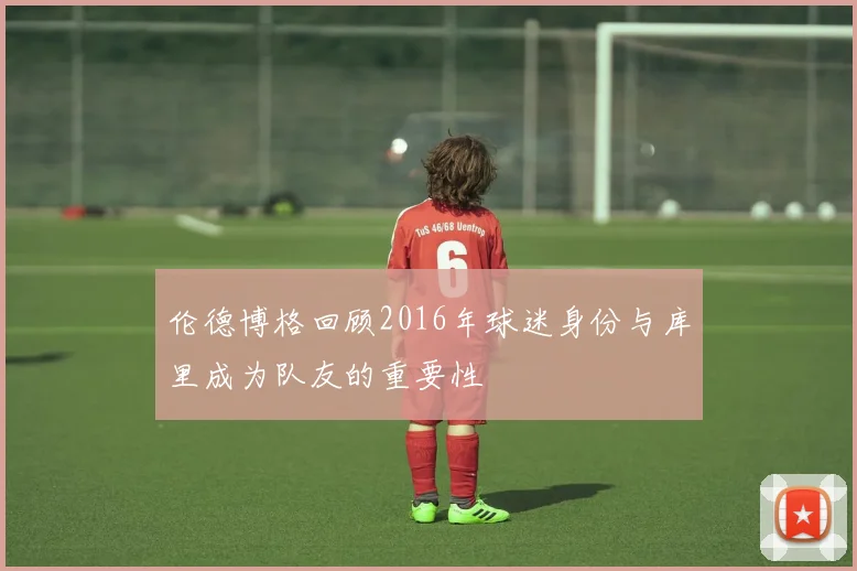 伦德博格回顾2016年球迷身份与库里成为队友的重要性