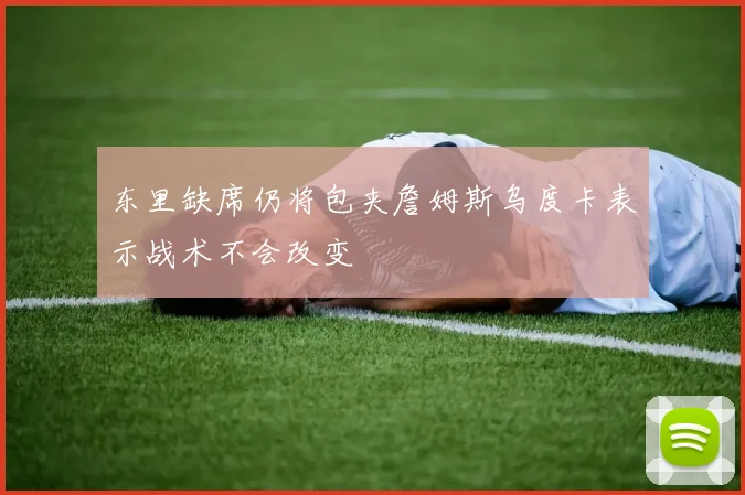 东里缺席仍将包夹詹姆斯乌度卡表示战术不会改变