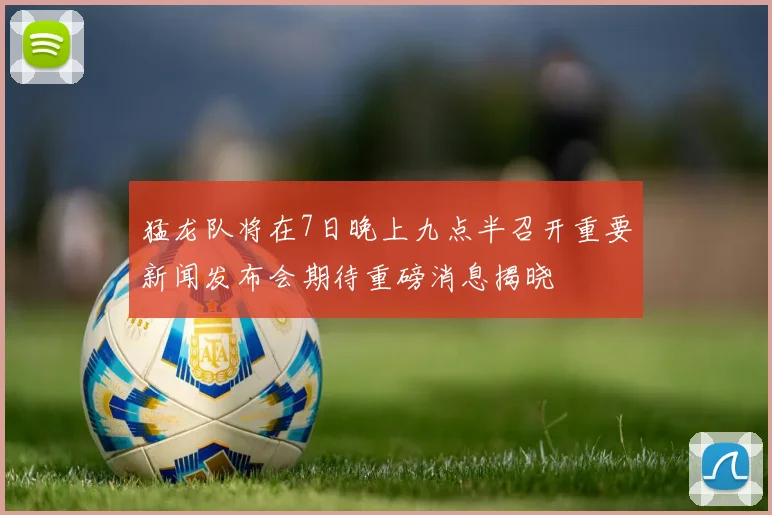 猛龙队将在7日晚上九点半召开重要新闻发布会期待重磅消息揭晓