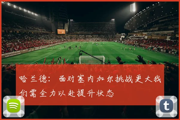 哈兰德：面对塞内加尔挑战更大我们需全力以赴提升状态