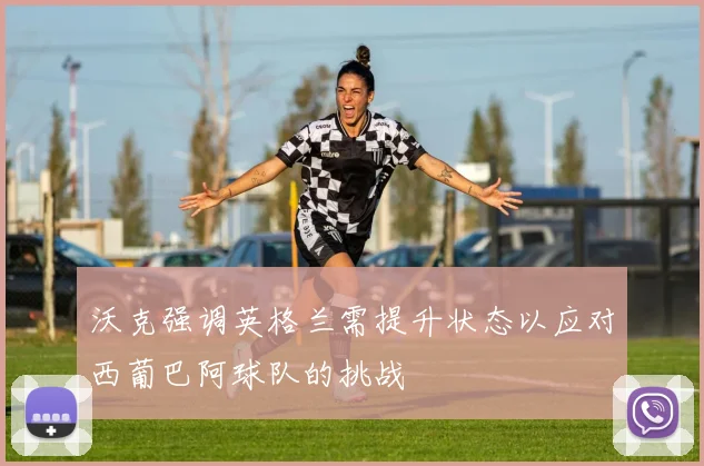 沃克强调英格兰需提升状态以应对西葡巴阿球队的挑战