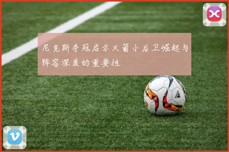 尼克斯夺冠启示火箭小后卫崛起与阵容深度的重要性