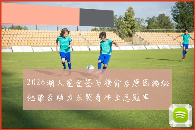 2026湖人重金签马穆背后原因揭秘他能否助力东契奇冲击总冠军