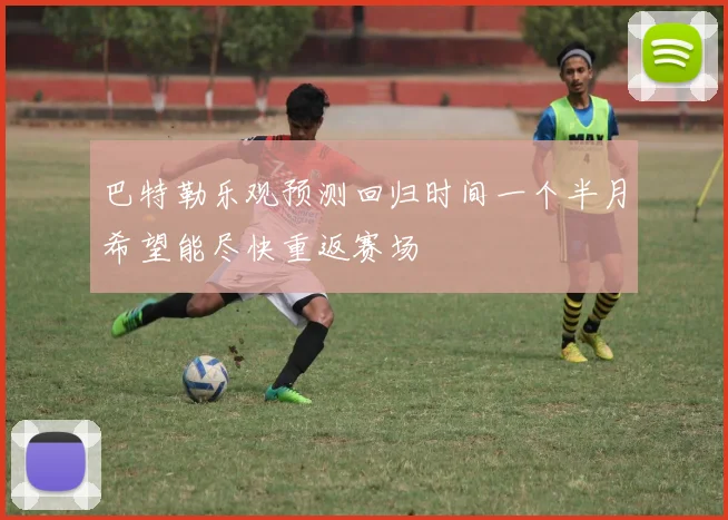 巴特勒乐观预测回归时间一个半月希望能尽快重返赛场