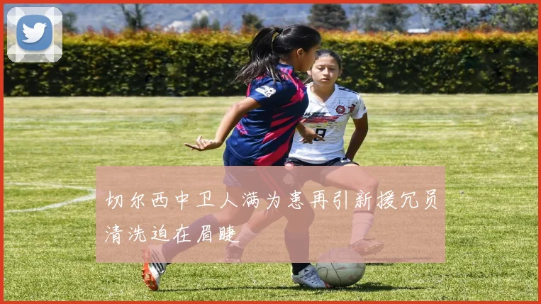 切尔西中卫人满为患再引新援冗员清洗迫在眉睫