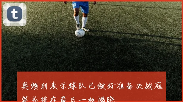 奥赖利表示球队已做好准备决战冠军或将在最后一轮揭晓