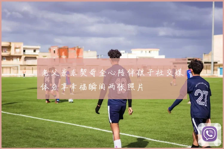 老父亲东契奇全心陪伴孩子社交媒体分享幸福瞬间两张照片