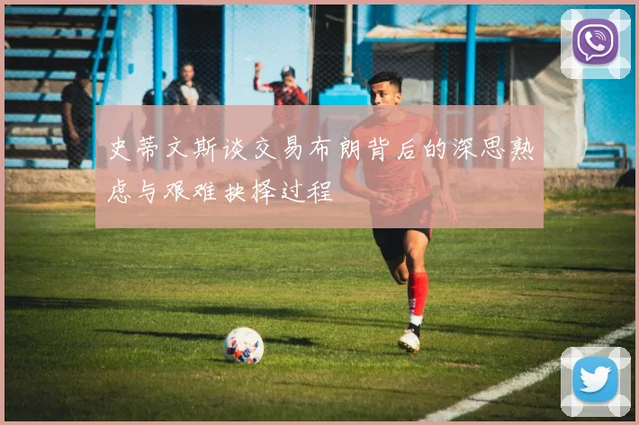 史蒂文斯谈交易布朗背后的深思熟虑与艰难抉择过程