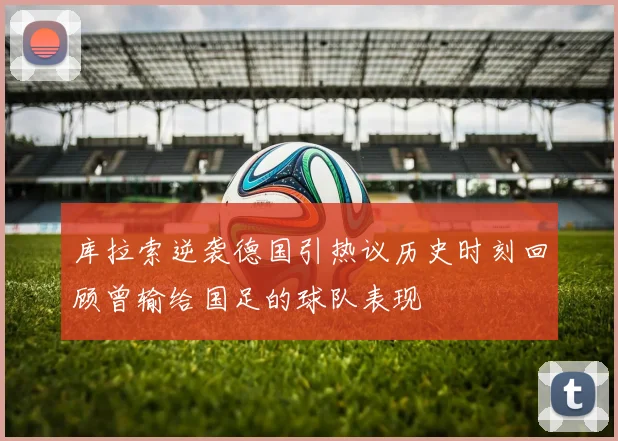 库拉索逆袭德国引热议历史时刻回顾曾输给国足的球队表现