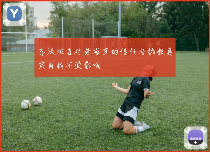 齐沃坦言对劳塔罗的信任与执教真实自我不受影响