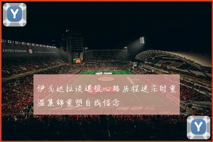 伊戈达拉谈退役心路历程迷茫时重温集锦重塑自我信念