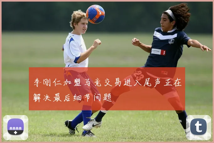 李刚仁加盟马竞交易进入尾声正在解决最后细节问题
