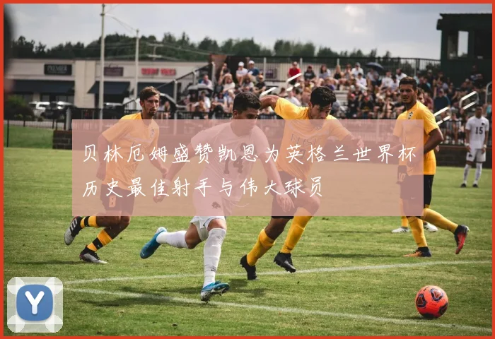 贝林厄姆盛赞凯恩为英格兰世界杯历史最佳射手与伟大球员