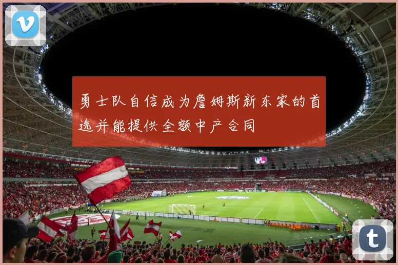 勇士队自信成为詹姆斯新东家的首选并能提供全额中产合同