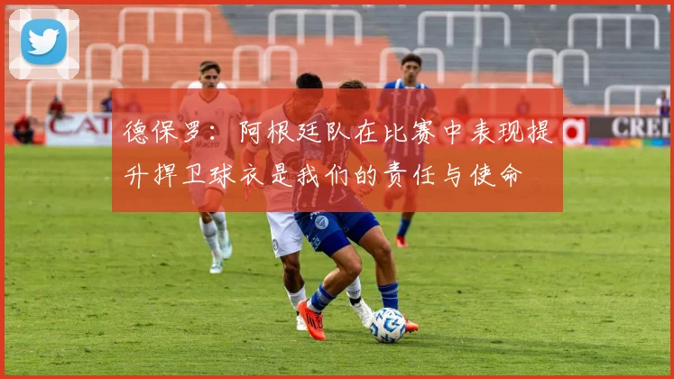 德保罗：阿根廷队在比赛中表现提升捍卫球衣是我们的责任与使命