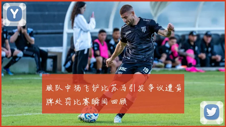 狼队中场飞铲比苏马引发争议遭黄牌处罚比赛瞬间回顾