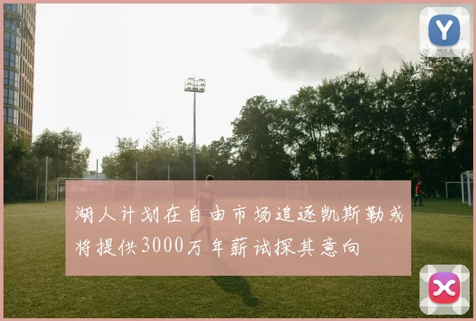 湖人计划在自由市场追逐凯斯勒或将提供3000万年薪试探其意向