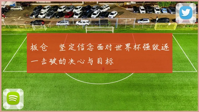 板仓滉坚定信念面对世界杯强敌逐一击破的决心与目标