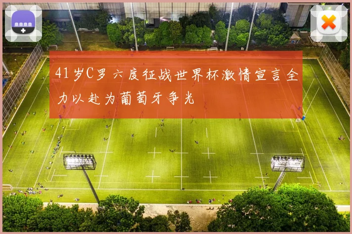 41岁C罗六度征战世界杯激情宣言全力以赴为葡萄牙争光