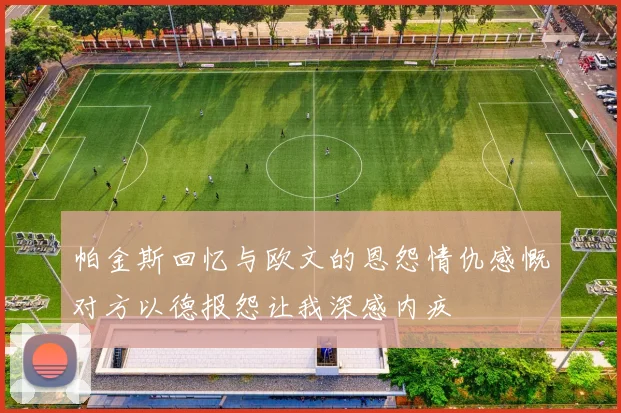 帕金斯回忆与欧文的恩怨情仇感慨对方以德报怨让我深感内疚