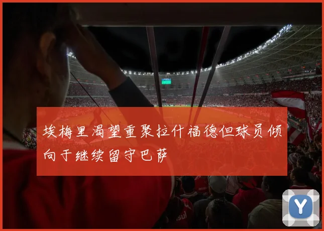 埃梅里渴望重聚拉什福德但球员倾向于继续留守巴萨