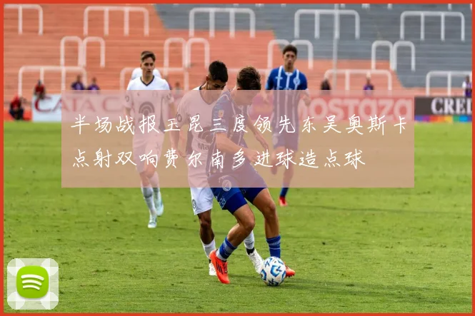半场战报玉昆三度领先东吴奥斯卡点射双响费尔南多进球造点球