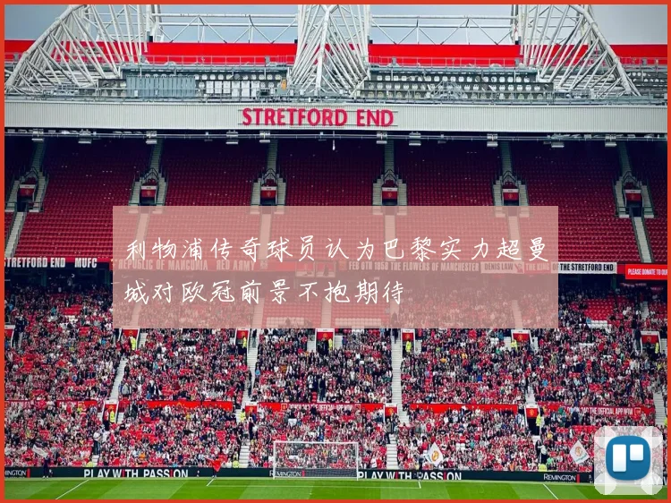 利物浦传奇球员认为巴黎实力超曼城对欧冠前景不抱期待