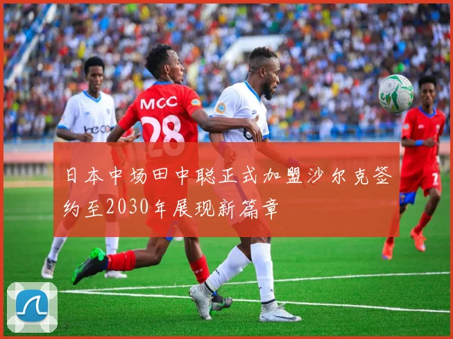 日本中场田中聪正式加盟沙尔克签约至2030年展现新篇章