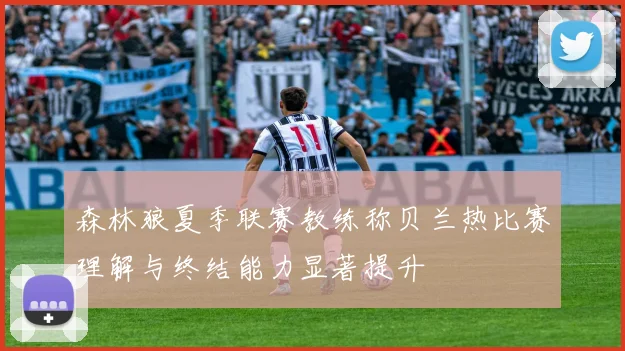 森林狼夏季联赛教练称贝兰热比赛理解与终结能力显著提升
